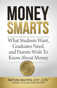 Money Smarts: What Students Wants, Graduates Need, and Parents Wish To Know About Money Nathan Nguyen Author