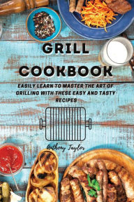 Grill Cookbook: Easily learn to master the art of grilling with these easy and tasty recipes Anthony Taylor Author