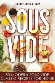 Sous Vide: 50 Modern Sous Vide Classic Recipes for Home James Abraham Author