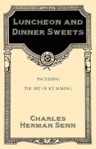Luncheon and Dinner Sweets, Including the Art of Ice Making Charles Herman Senn Author