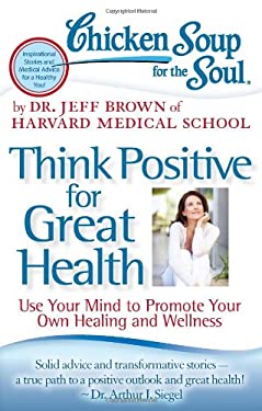Chicken Soup for the Soul: Think Positive for Great Health : Use Your Mind to Promote Your Own Healing and Wellness by Jeff Brown