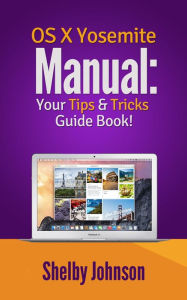 Yosemite OS X Manual: Your Tips & Tricks Guide Book! Shelby Johnson Author