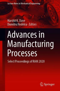 Advances in Manufacturing Processes: Select Proceedings of RAM 2020 Harshit K. Dave Editor