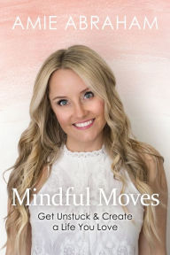 Mindful Moves: Get Unstuck & Create a Life You Love Amie Abraham Author
