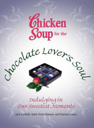 Chicken Soup for the Chocolate Lover's Soul: Indulging Our Sweetest Moments Jack Canfield Author