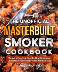The Unofficial Masterbuilt Smoker Cookbook: The Art of Smoking Meat for Real Pitmasters, Ultimate Smoker Cookbook for Real Barbecue Roger Murphy Autho