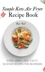 Simple Keto Air Fryer Recipe Book: Super Simple and Tasty Seafood Recipes for Beginners River Hunt Author