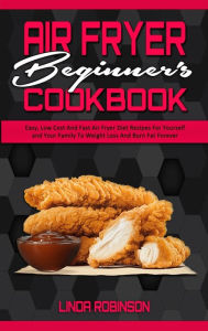 Air Fryer Beginner's Cookbook: Easy, Low Cost And Fast Air Fryer Diet Recipes For Yourself and Your Family To Weight Loss And Burn Fat Forever Linda R