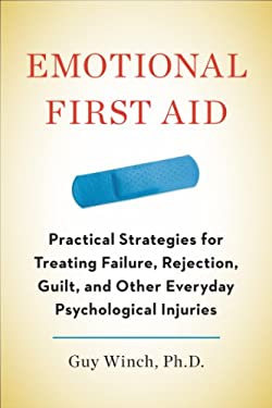 Emotional First Aid : Practical Strategies for Treating Failure, Rejection, Guilt, and Other Everyday Psychological Injuries by Guy Winch