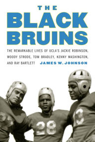 The Black Bruins: The Remarkable Lives of UCLA's Jackie Robinson, Woody Strode, Tom Bradley, Kenny Washington, and Ray Bartlett James W. Johnson Autho