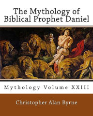 The Mythology of Biblical Prophet Daniel: Mythology Christopher Alan Byrne Author