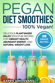 Pegan Diet Smoothies - 100% VEGAN!: Delicious Plant-Based Paleo Smoothie Recipes for Vibrant Health, Abundant Energy, and Natural Weight Loss Karen Gr