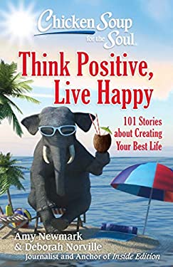Chicken Soup for the Soul: Think Positive, Live Happy : 101 Stories about Creating Your Best Life by Amy, Norville, Deborah Newmark