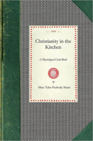 Christianity in the Kitchen: A Physiological Cook-Book Mary Tyler Mann Author
