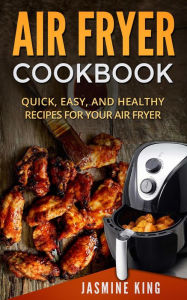 Air Fryer Cookbook: Quick, Easy, and Healthy Recipes for Your Air Fryer Jasmine King Author