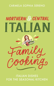 Northern & Central Italian Family Cooking: Italian Dishes for the Seasonal Kitchen Carmela Sophia Sereno Author