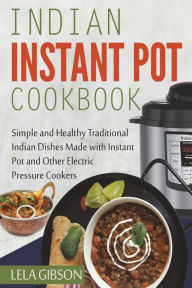 Indian Instant Pot Cookbook: Simple and Healthy Traditional Indian Dishes Made with Instant Pot and Other Electric Pressure Cookers Lela Gibson Author