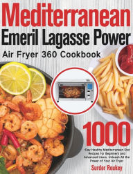 Mediterranean Emeril Lagasse Power Air Fryer 360 Cookbook: 1000-Day Healthy Mediterranean Diet Recipes for Beginners and Advanced Users. Unleash All t