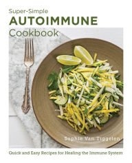 Super-Simple Autoimmune Cookbook: Quick and Easy Recipes for Healing the Immune System Sophie Van Tiggelen Author