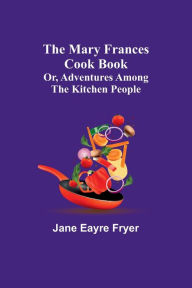The Mary Frances Cook Book; Or, Adventures Among the Kitchen People Jane Eayre Fryer Author