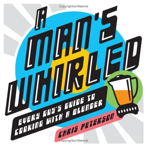 A Man's Whirled : Every Guy's Guide to Cooking with a Blender by Chris Peterson