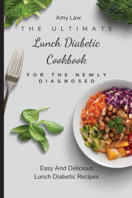 The Ultimate Lunch Diabetic Cookbook For The Newly Diagnosed: Easy And Delicious Lunch Diabetic Recipes Amy Law Author