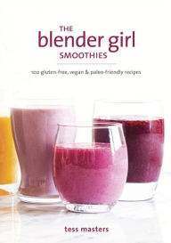 The Blender Girl Smoothies: 100 Gluten-Free, Vegan, and Paleo-Friendly Recipes Tess Masters Author