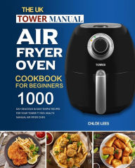 The UK Tower Manual Air Fryer Oven Cookbook For Beginners: 1000-Day Delicious & Easy Simple Recipes for Your Tower T17005 Health Manual Air Fr