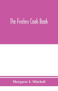 The fireless cook book; a manual of the construction and use of appliances for cooking by retained heat, with 250 recipes Margaret J. Mitchell Author