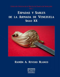 Espadas y Sables de la Armada de Venezuela: Siglo XX Ramón A. Rivero-Blanco Author