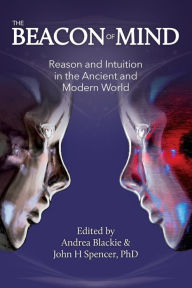 The Beacon of Mind: Reason and Intuition in the Ancient and Modern World Andrea Blackie Author