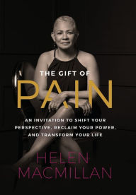 The Gift of Pain: An Invitation to Shift Your Perspective, Reclaim Your Power, and Transform Your Life Helen MacMillan Author