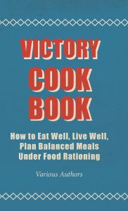 Victory Cook Book;How to Eat Well, Live Well, Plan Balanced Meals Under Food Rationing Various Author