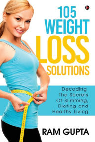 105 Weight Loss Solutions: Decoding The Secrets Of Slimming, Dieting and Healthy Living Ram Gupta Author