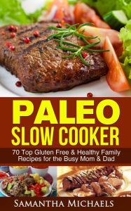 Paleo Slow Cooker: 70 Top Gluten Free & Healthy Family Recipes for the Busy Mom & Dad Samantha Michaels Author