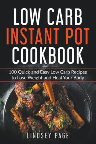 Low Carb Instant Pot Cookbook: 100 Quick and Easy Low Carb Recipes to Lose Weight and Heal Your Body Lindsey Page Author