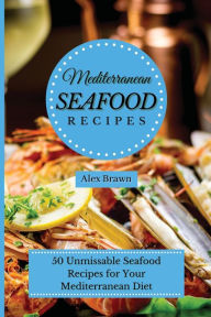 Mediterranean Seafood Recipes: 50 Unmissable Seafood Recipes for Your Mediterranean Diet Alex Brawn Author