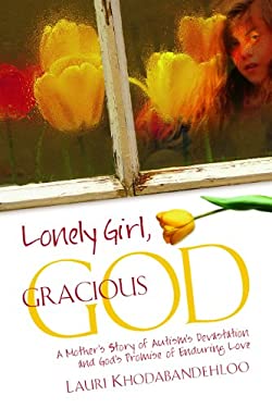 Lonely Girl Gracious God : A Mother's Story of Autism's Devastation and God's Promise of Enduring Love by Lauri Khodabandehloo