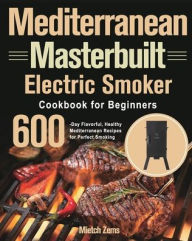 Mediterranean Masterbuilt Electric Smoker Cookbook for Beginners: 600-Day Flavorful, Healthy Mediterranean Recipes for Perfect Smoking Mietch Zems Aut