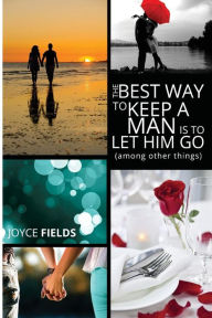 The Best Way to Keep a Man is to Let Him Go (among other things) Joyce Fields Author