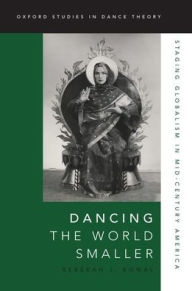 Dancing the World Smaller: Staging Globalism in Mid-Century America Rebekah J. Kowal Author