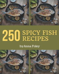250 Spicy Fish Recipes: The Spicy Fish Cookbook for All Things Sweet and Wonderful! Anna Foley Author