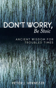 Don't Worry, Be Stoic: Ancient Wisdom for Troubled Times Peter J. Vernezze Author