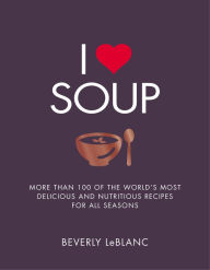 I Love Soup: More Than 100 of the World's Most Delicious and Nutritious Recipes Beverly Leblanc Author