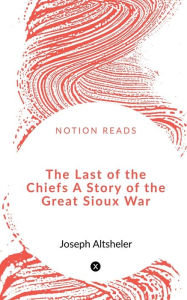 The Last of the Chiefs A Story of the Great Sioux War Aadhiraa Ram Author