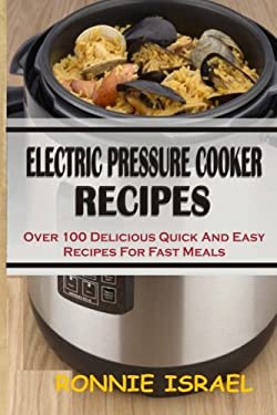 Electric Pressure Cooker Recipes : Over 100 Delicious Quick and Easy Recipes for Fast Meals by Ronnie Israel