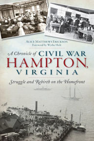 A Chronicle of Civil War Hampton, Virginia: Struggle and Rebirth on the Homefront Alice Matthews Erickson Author