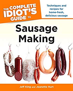 The Complete Idiot's Guide to Sausage Making : Techniques and Recipes for Home-Fresh, Delicious Sausage by Jeff, Hurt, Jeanette King