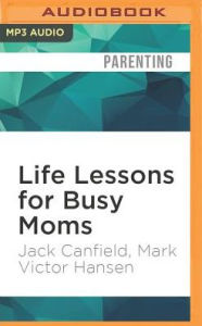 Life Lessons for Busy Moms: 7 Essential Ingredients to Organize and Balance Your World Jack Canfield Author