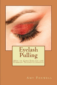Eyelash Pulling: How to Cure Eyelash and Eyebrow Trichotillomania Amy Foxwell Author